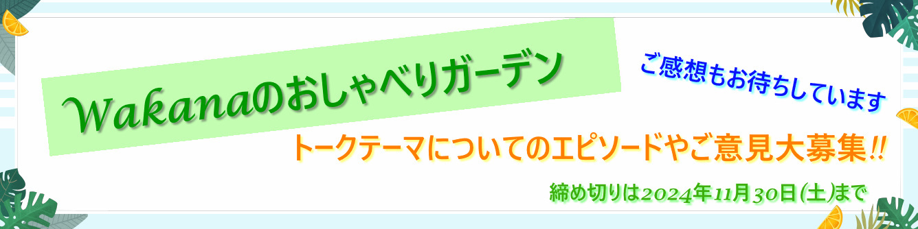 『Wakanaのおしゃべりガーデン#15』トークテーマについてのエピソード・ご意見大募集!!