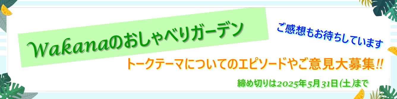 『Wakanaのおしゃべりガーデン#21』トークテーマについてのエピソード・ご意見大募集!!