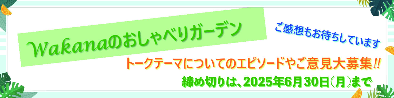 『Wakanaのおしゃべりガーデン#22』トークテーマについてのエピソード・ご意見大募集!!